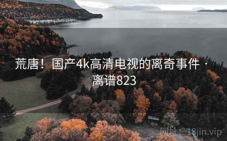 荒唐！国产4k高清电视的离奇事件 · 离谱823
